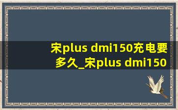 宋plus dmi150充电要多久_宋plus dmi150充电